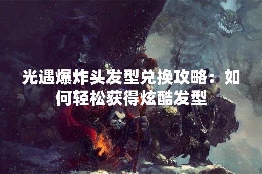 光遇爆炸头发型兑换攻略：如何轻松获得炫酷发型