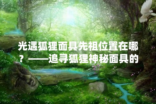 光遇狐狸面具先祖位置在哪？——追寻狐狸神秘面具的神奇之旅