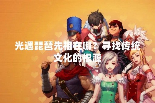 光遇琵琶先祖在哪？寻找传统文化的根源