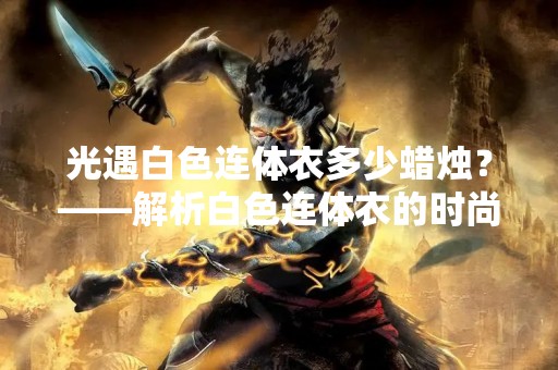 光遇白色连体衣多少蜡烛？——解析白色连体衣的时尚魅力