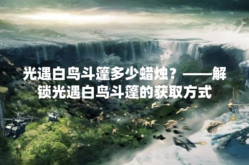 光遇白鸟斗篷多少蜡烛？——解锁光遇白鸟斗篷的获取方式