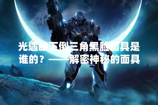 光遇眼下倒三角黑脸面具是谁的？——解密神秘的面具