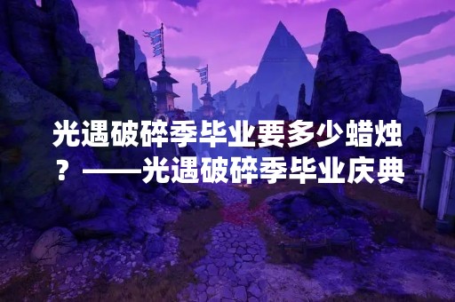 光遇破碎季毕业要多少蜡烛？——光遇破碎季毕业庆典蜡烛数量详解