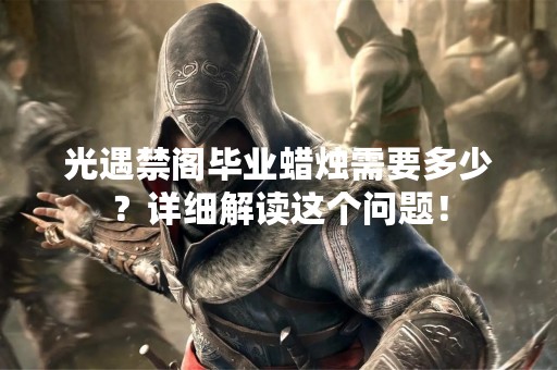 光遇禁阁毕业蜡烛需要多少？详细解读这个问题！