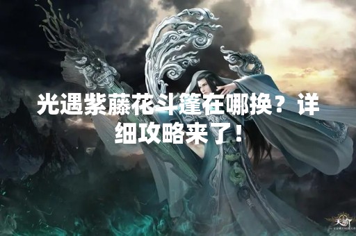 光遇紫藤花斗篷在哪换？详细攻略来了！