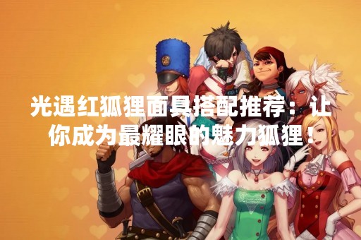 光遇红狐狸面具搭配推荐：让你成为最耀眼的魅力狐狸！