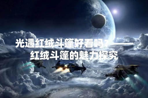 光遇红绒斗篷好看吗？——红绒斗篷的魅力探究
