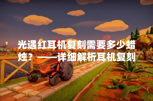 光遇红耳机复刻需要多少蜡烛？——详细解析耳机复刻的市场与价格