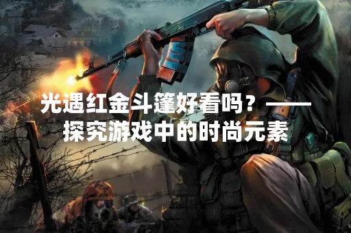 光遇红金斗篷好看吗？——探究游戏中的时尚元素