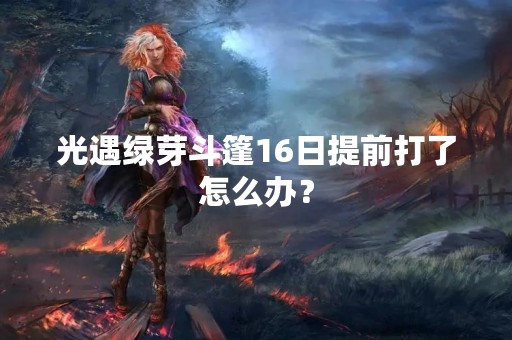 光遇绿芽斗篷16日提前打了怎么办？