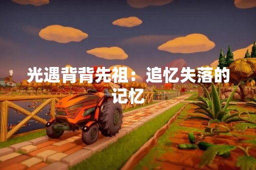 光遇背背先祖：追忆失落的记忆