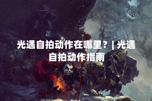 光遇**动作在哪里？| 光遇**动作指南