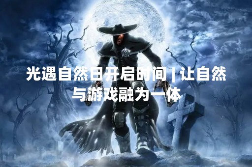 光遇自然日开启时间 | 让自然与游戏融为一体