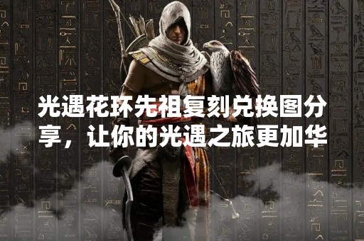 光遇花环先祖复刻兑换图分享，让你的光遇之旅更加华丽！