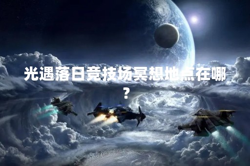 光遇落日竞技场冥想地点在哪？