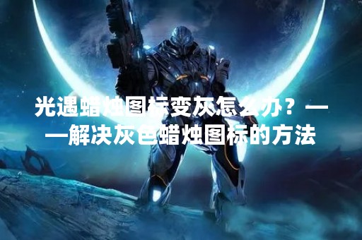 光遇蜡烛图标变灰怎么办？——解决灰色蜡烛图标的方法