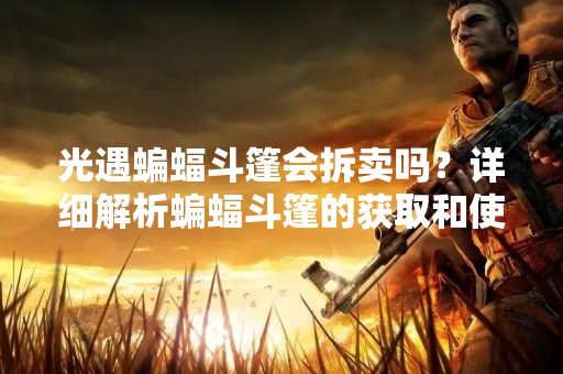 光遇蝙蝠斗篷会拆卖吗？详细解析蝙蝠斗篷的获取和使用