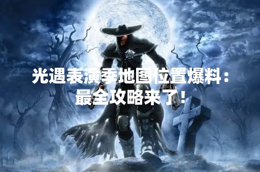 光遇表演季地图位置爆料：最全攻略来了！