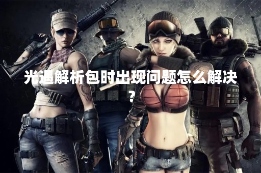 光遇解析包时出现问题怎么解决？