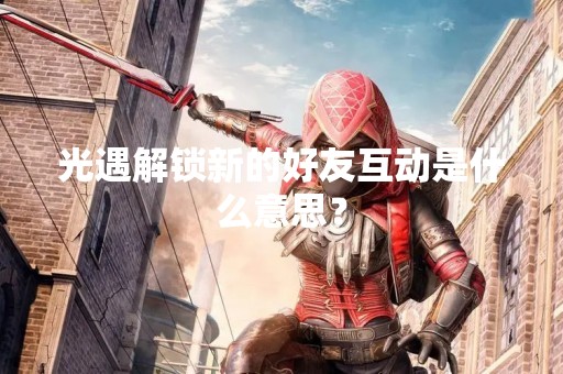 光遇解锁新的好友互动是什么意思？