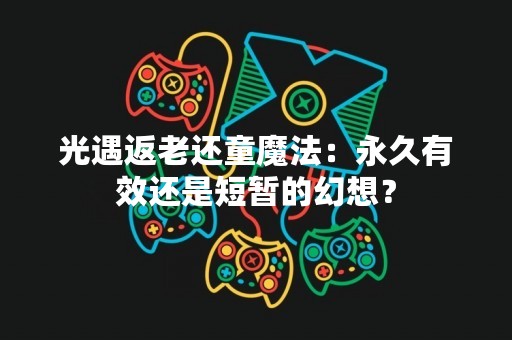 光遇返老还童魔法：永久有效还是短暂的幻想？