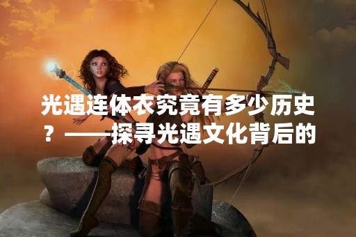 光遇连体衣究竟有多少历史？——探寻光遇文化背后的神秘面纱