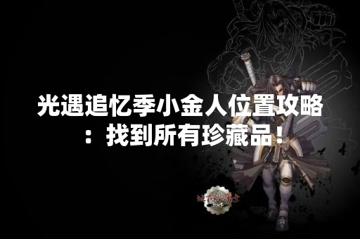 光遇追忆季小金人位置攻略：找到所有珍藏品！