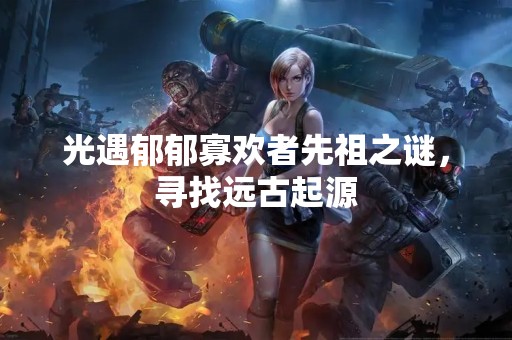 光遇郁郁寡欢者先祖之谜，寻找远古起源