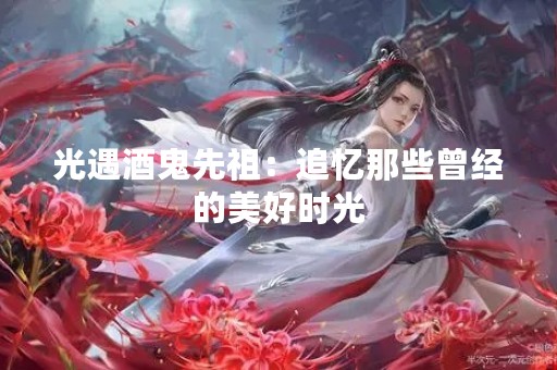光遇酒鬼先祖：追忆那些曾经的美好时光