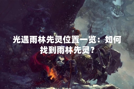光遇雨林先灵位置一览：如何找到雨林先灵？