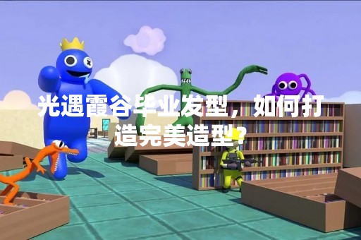 光遇霞谷毕业发型，如何打造完美造型？