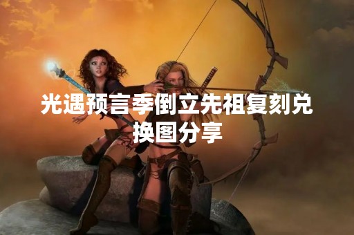 光遇预言季倒立先祖复刻兑换图分享