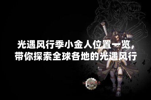 光遇风行季小金人位置一览，带你探索全球各地的光遇风行季！