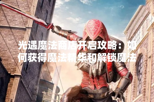 光遇魔法商店开启攻略：如何获得魔法精华和解锁魔法商店