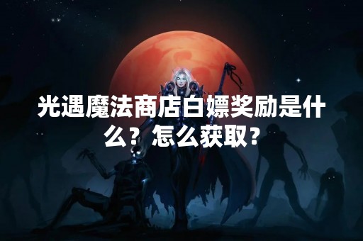 光遇魔法商店白嫖奖励是什么？怎么获取？