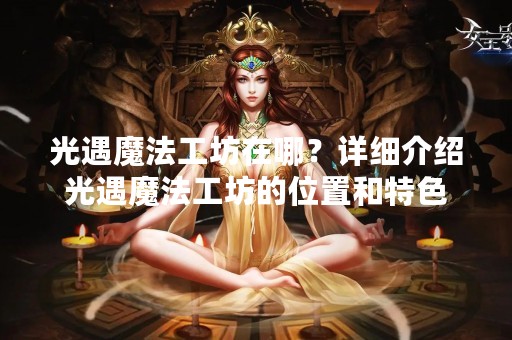 光遇魔法工坊在哪？详细介绍光遇魔法工坊的位置和特色