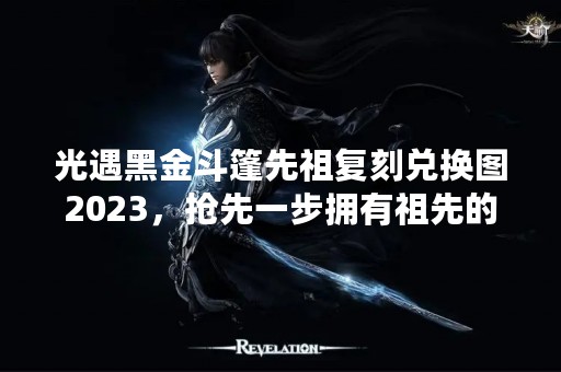 光遇黑金斗篷先祖复刻兑换图2023，抢先一步拥有祖先的力量！