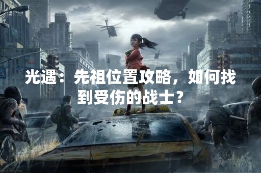光遇：先祖位置攻略，如何找到受伤的战士？