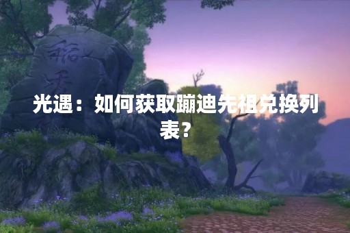 光遇：如何获取蹦迪先祖兑换列表？
