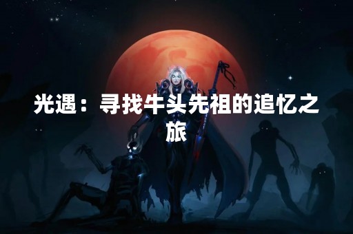 光遇：寻找牛头先祖的追忆之旅