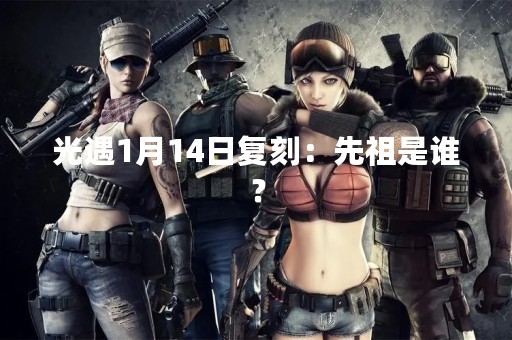 光遇1月14日复刻：先祖是谁？