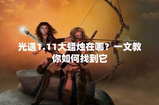 光遇1.11大蜡烛在哪？一文教你如何找到它