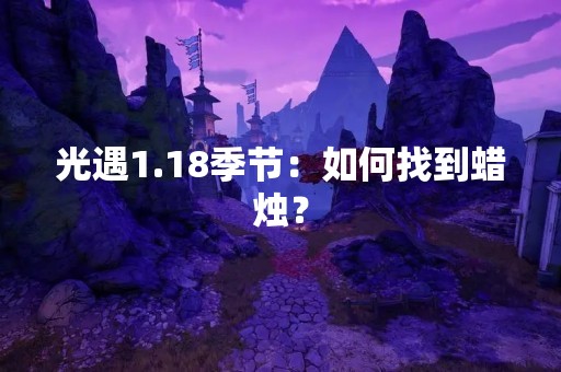 光遇1.18季节：如何找到蜡烛？