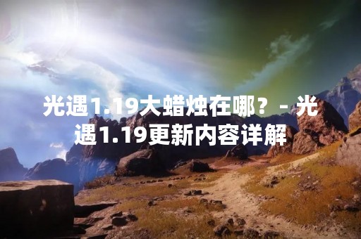 光遇1.19大蜡烛在哪？- 光遇1.19更新内容详解