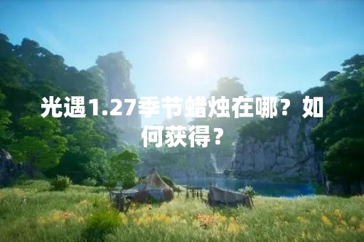 光遇1.27季节蜡烛在哪？如何获得？