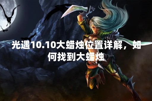 光遇10.10大蜡烛位置详解，如何找到大蜡烛