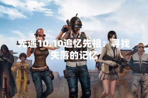 光遇10.10追忆先祖：寻找失落的记忆