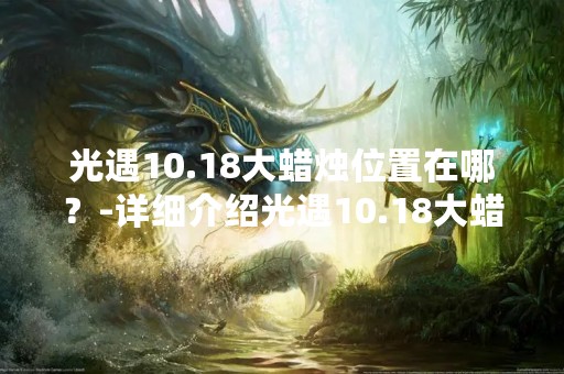 光遇10.18大蜡烛位置在哪？-详细介绍光遇10.18大蜡烛位置