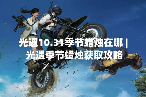 光遇10.31季节蜡烛在哪 | 光遇季节蜡烛获取攻略
