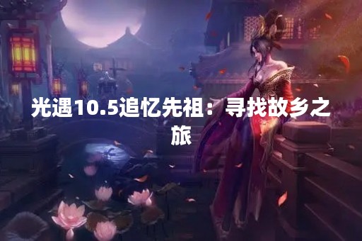 光遇10.5追忆先祖：寻找故乡之旅